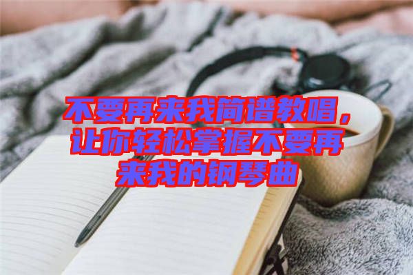 不要再來(lái)我簡(jiǎn)譜教唱，讓你輕松掌握不要再來(lái)我的鋼琴曲