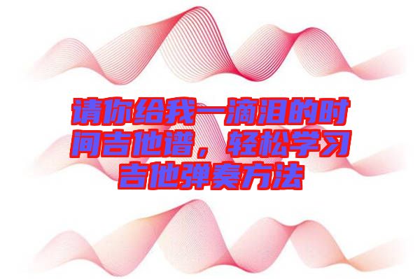 請(qǐng)你給我一滴淚的時(shí)間吉他譜，輕松學(xué)習(xí)吉他彈奏方法