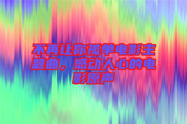 不再讓你孤單電影主題曲，感動(dòng)人心的電影原聲