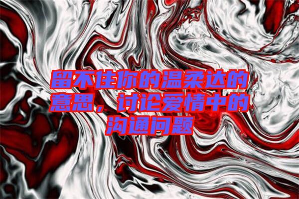 留不住你的溫柔達(dá)的意思，討論愛(ài)情中的溝通問(wèn)題