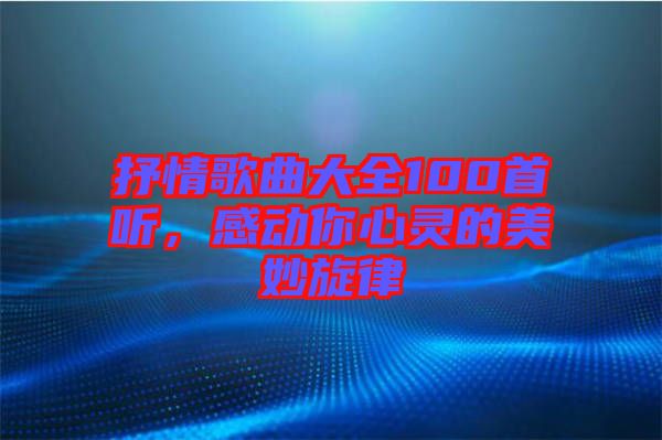 抒情歌曲大全100首聽，感動(dòng)你心靈的美妙旋律