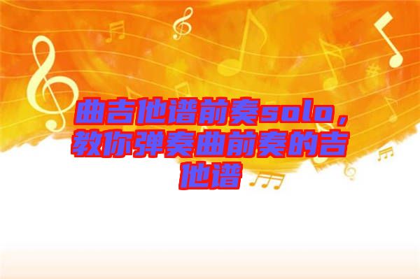 曲吉他譜前奏solo，教你彈奏曲前奏的吉他譜