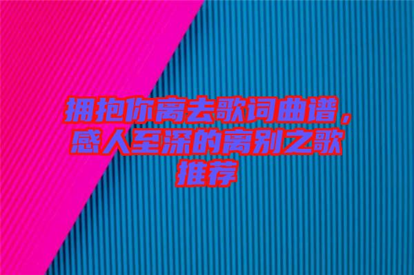 擁抱你離去歌詞曲譜，感人至深的離別之歌推薦