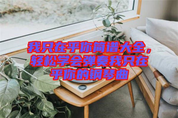 我只在乎你簡譜大全，輕松學(xué)會彈奏我只在乎你的鋼琴曲