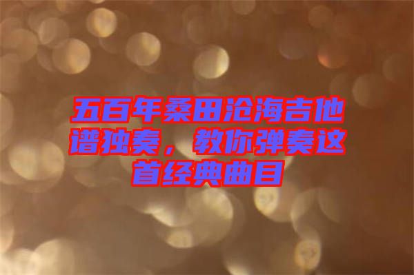 五百年桑田滄海吉他譜獨奏，教你彈奏這首經(jīng)典曲目