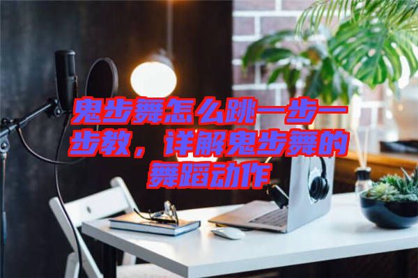 鬼步舞怎么跳一步一步教，詳解鬼步舞的舞蹈動作