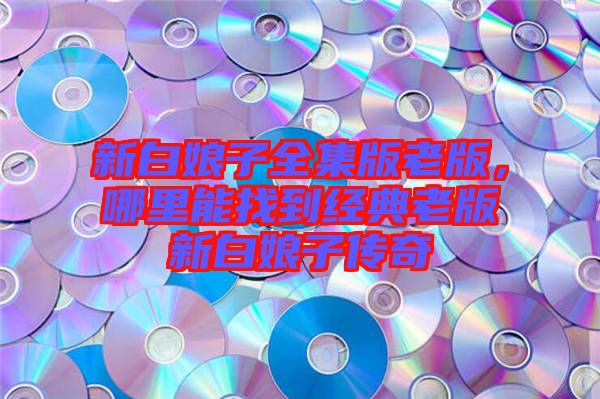 新白娘子全集版老版，哪里能找到經(jīng)典老版新白娘子傳奇