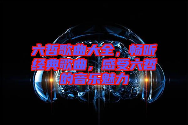 六哲歌曲大全，暢聽經(jīng)典歌曲，感受六哲的音樂魅力