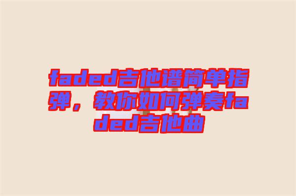 faded吉他譜簡單指彈，教你如何彈奏faded吉他曲