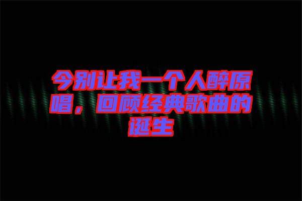 今別讓我一個(gè)人醉原唱，回顧經(jīng)典歌曲的誕生