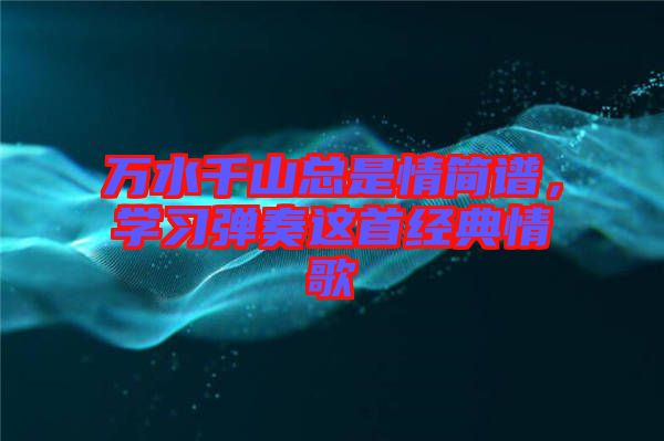 萬水千山總是情簡譜，學習彈奏這首經(jīng)典情歌