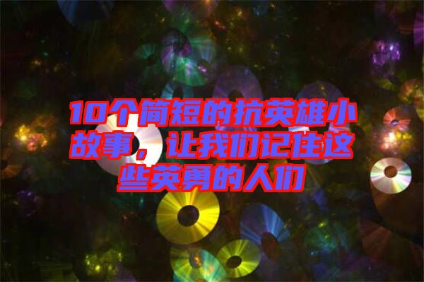 10個簡短的抗英雄小故事，讓我們記住這些英勇的人們