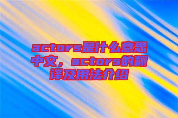 actors是什么意思中文，actors的翻譯及用法介紹