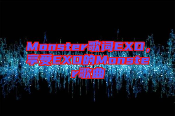 Monster歌詞EXO，享受EXO的Monster歌曲