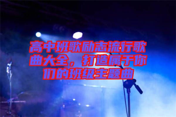 高中班歌勵志流行歌曲大全，打造屬于你們的班級主題曲