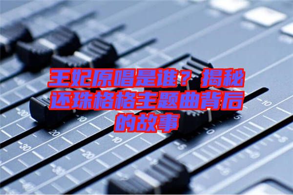 王妃原唱是誰(shuí)？揭秘還珠格格主題曲背后的故事