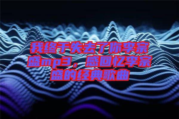 我終于失去了你李宗盛mp3，感回憶李宗盛的經(jīng)典歌曲