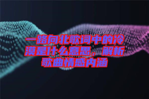 一路向北歌詞中的冷漠是什么意思，解析歌曲情感內(nèi)涵