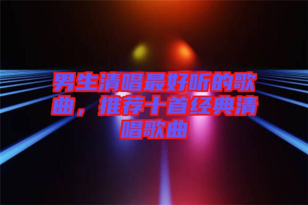 男生清唱最好聽的歌曲，推薦十首經(jīng)典清唱歌曲