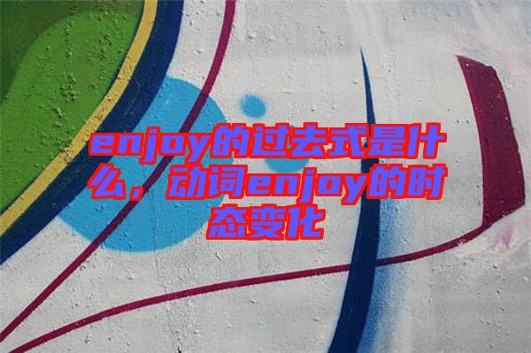 enjoy的過去式是什么，動(dòng)詞enjoy的時(shí)態(tài)變化