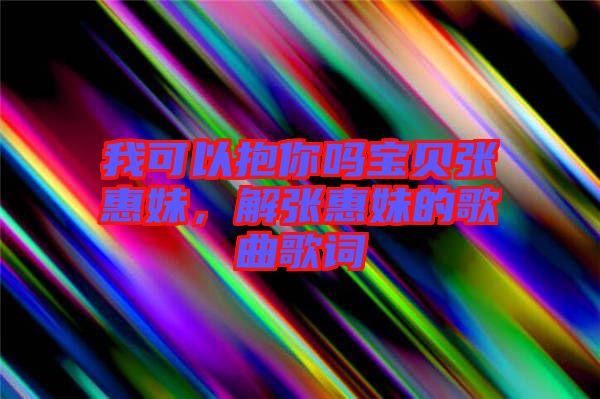 我可以抱你嗎寶貝張惠妹，解張惠妹的歌曲歌詞