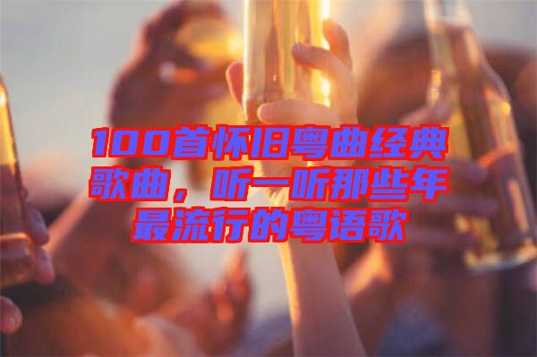 100首懷舊粵曲經(jīng)典歌曲，聽一聽那些年最流行的粵語歌