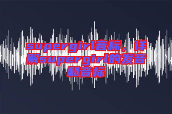 supergirl音標，詳解supergirl的發(fā)音和音標