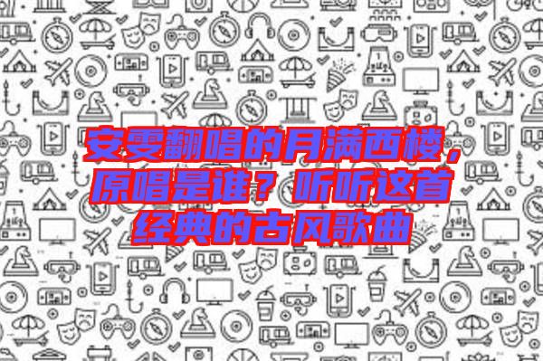 安雯翻唱的月滿西樓，原唱是誰？聽聽這首經(jīng)典的古風(fēng)歌曲