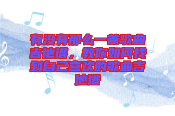 有沒有那么一首歌曲吉他譜，教你如何找到自己喜歡的歌曲吉他譜