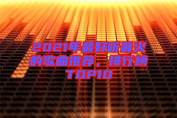 2021年最好聽(tīng)最火的歌曲推薦，排行榜TOP10