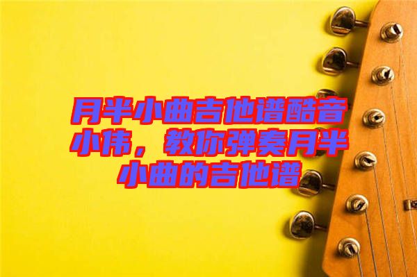 月半小曲吉他譜酷音小偉，教你彈奏月半小曲的吉他譜