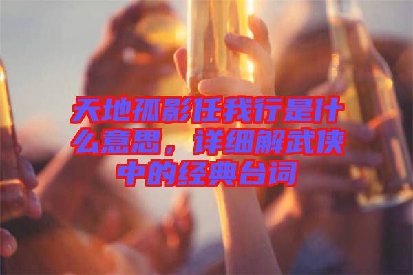 天地孤影任我行是什么意思，詳細(xì)解武俠中的經(jīng)典臺(tái)詞