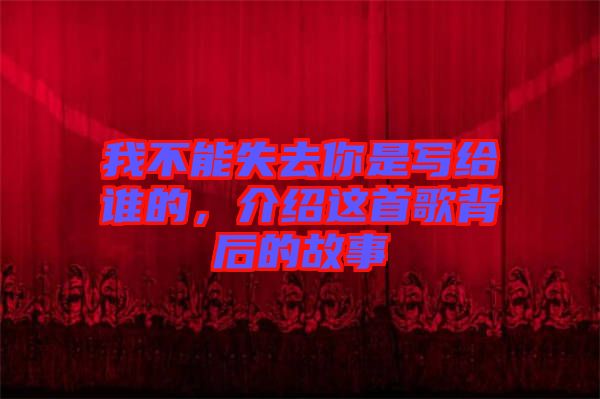 我不能失去你是寫給誰的，介紹這首歌背后的故事