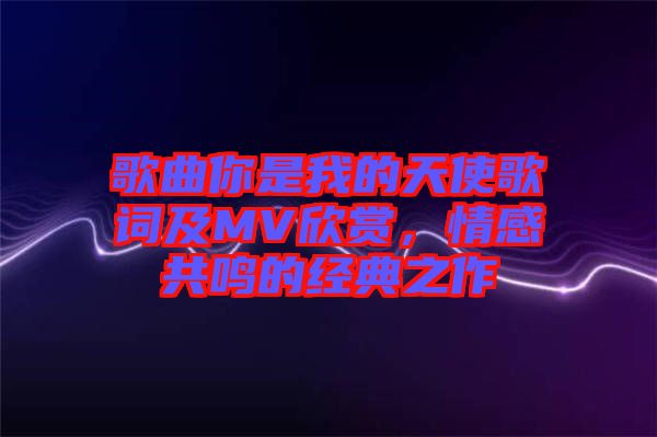 歌曲你是我的天使歌詞及MV欣賞，情感共鳴的經典之作