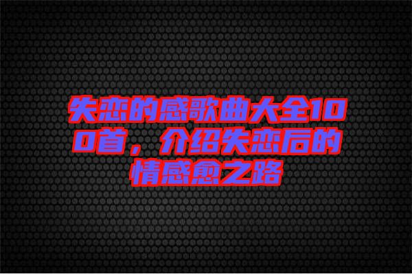 失戀的感歌曲大全100首，介紹失戀后的情感愈之路