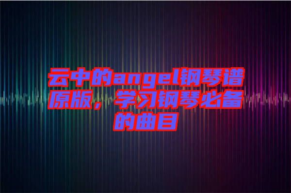 云中的angel鋼琴譜原版，學(xué)習(xí)鋼琴必備的曲目