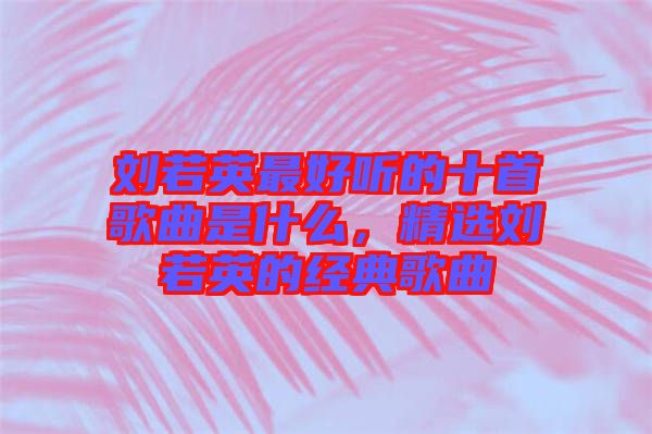 劉若英最好聽的十首歌曲是什么，精選劉若英的經(jīng)典歌曲