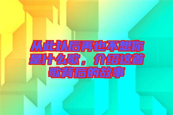 從此以后再也不想你是什么歌，介紹這首歌背后的故事