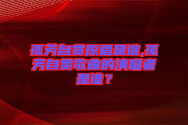 孤芳自賞原唱是誰,孤芳自賞歌曲的演唱者是誰？