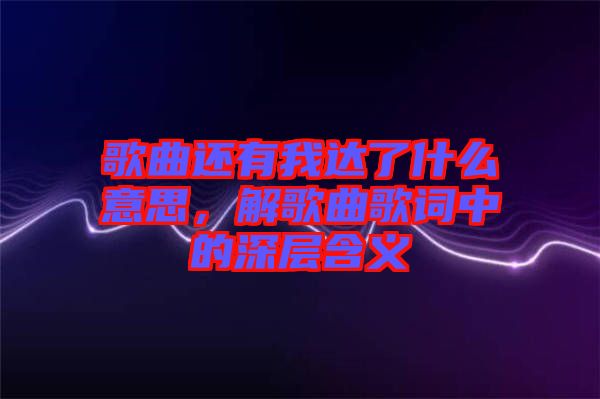 歌曲還有我達了什么意思，解歌曲歌詞中的深層含義