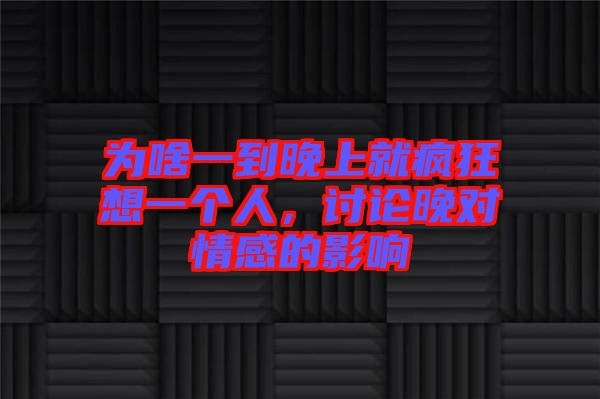 為啥一到晚上就瘋狂想一個(gè)人，討論晚對情感的影響