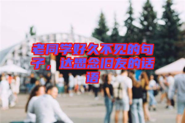 老同學好久不見的句子，達思念舊友的話語