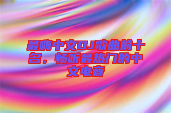 最嗨中文DJ歌曲前十名，暢聽最熱門的中文電音