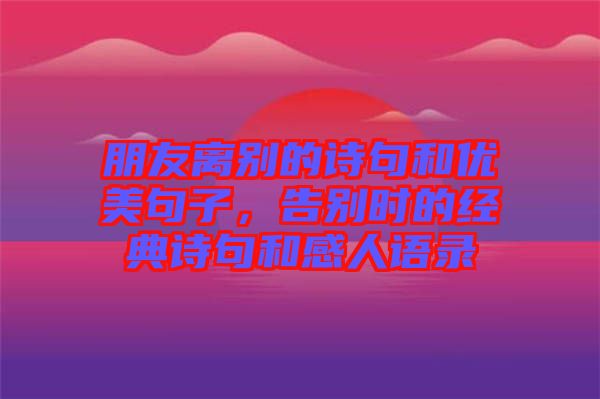 朋友離別的詩(shī)句和優(yōu)美句子，告別時(shí)的經(jīng)典詩(shī)句和感人語(yǔ)錄