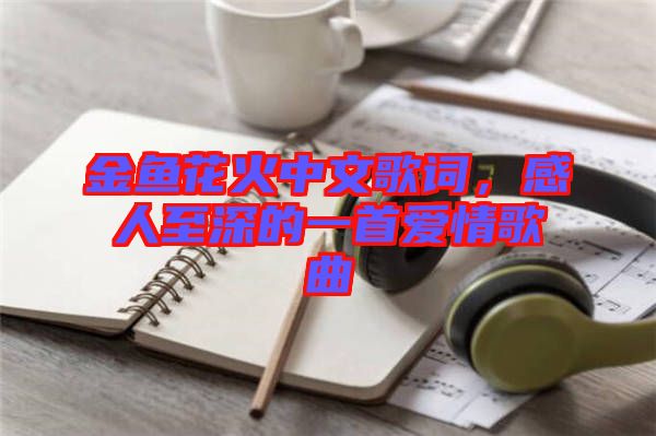 金魚花火中文歌詞，感人至深的一首愛(ài)情歌曲