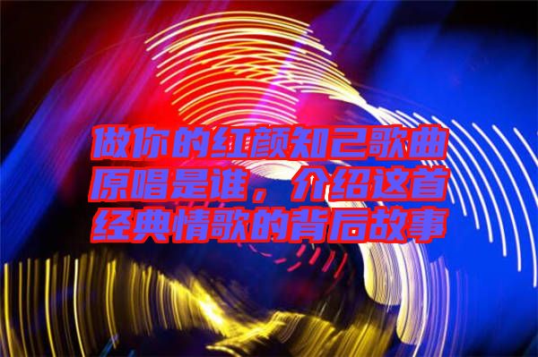 做你的紅顏知己歌曲原唱是誰(shuí)，介紹這首經(jīng)典情歌的背后故事