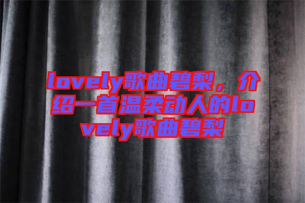 lovely歌曲碧梨，介紹一首溫柔動(dòng)人的lovely歌曲碧梨