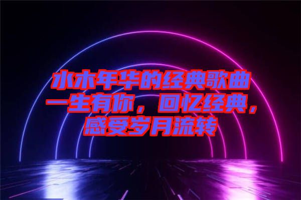 水木年華的經(jīng)典歌曲一生有你，回憶經(jīng)典，感受歲月流轉(zhuǎn)