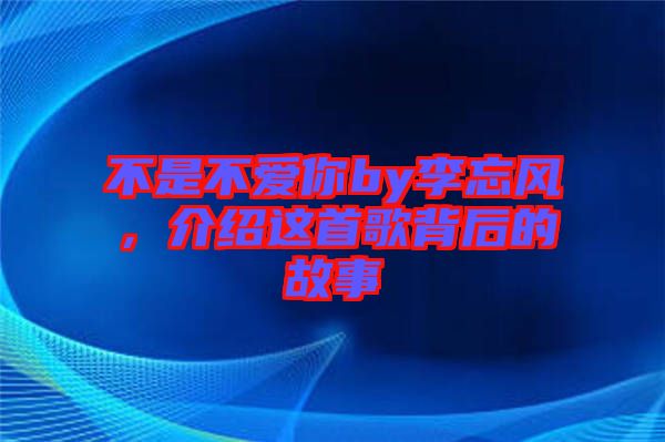 不是不愛你by李忘風(fēng)，介紹這首歌背后的故事