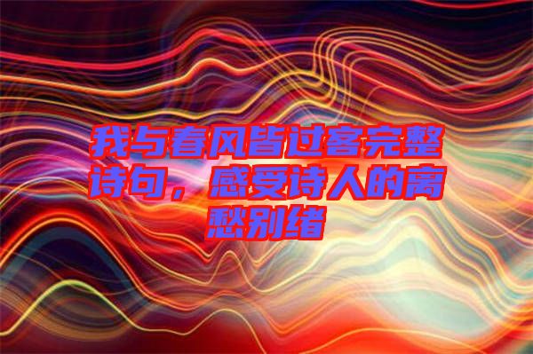 我與春風皆過客完整詩句，感受詩人的離愁別緒